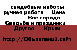 свадебные наборы(ручная работа) › Цена ­ 1 200 - Все города Свадьба и праздники » Другое   . Крым